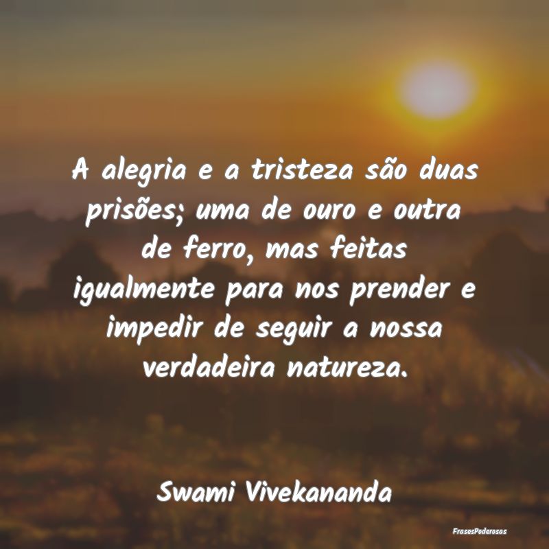 A alegria e a tristeza são duas prisões; uma de ... A alegria e a tristeza são duas prisões; uma de ...