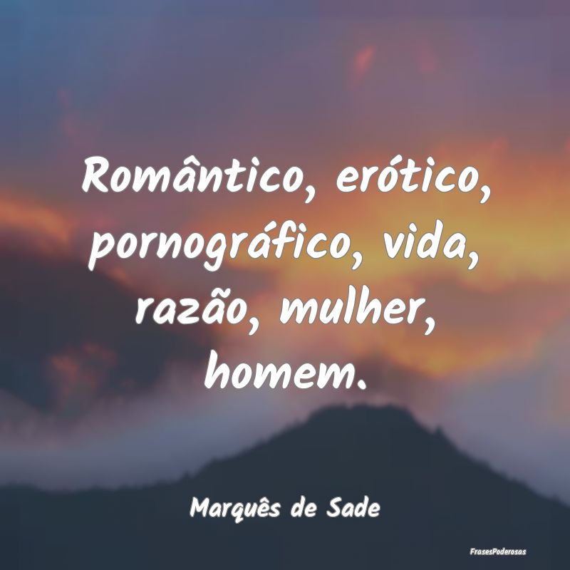 Romântico, erótico, pornográfico, vida, razão,...