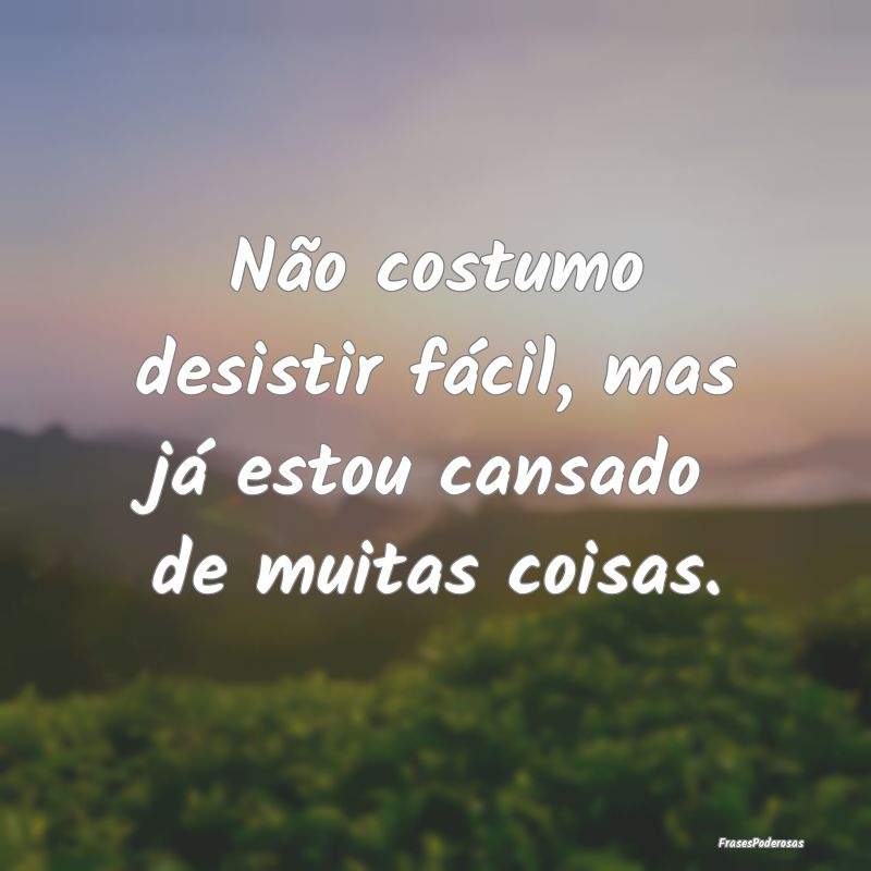 Não costumo desistir fácil, mas já estou cansad...