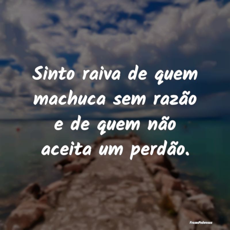 Sinto raiva de quem machuca sem razão e de quem n...