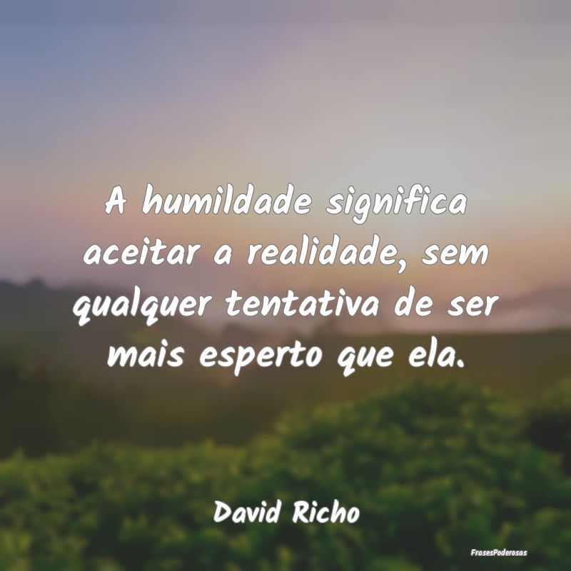 A humildade significa aceitar a realidade, sem qua... A humildade significa aceitar a realidade, sem qua...