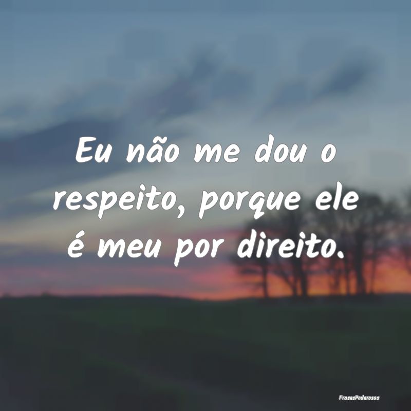 Eu não me dou o respeito, porque ele é meu por d...