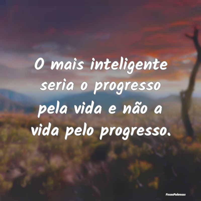 O mais inteligente seria o progresso pela vida e n...