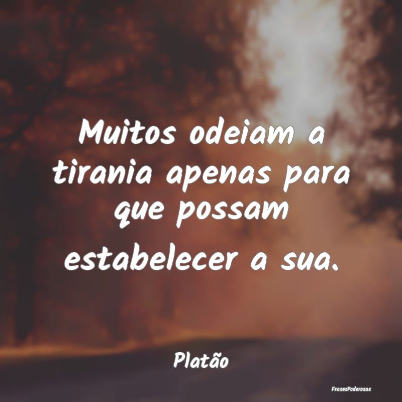 Muitos odeiam a tirania apenas para que possam est...