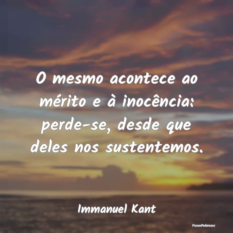 O mesmo acontece ao mérito e à inocência: perde...