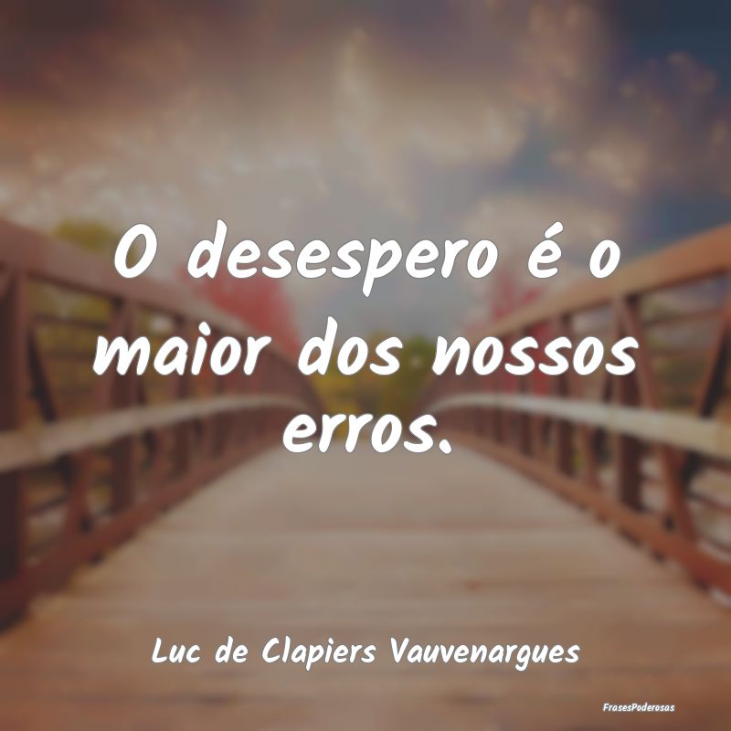 O desespero é o maior dos nossos erros....