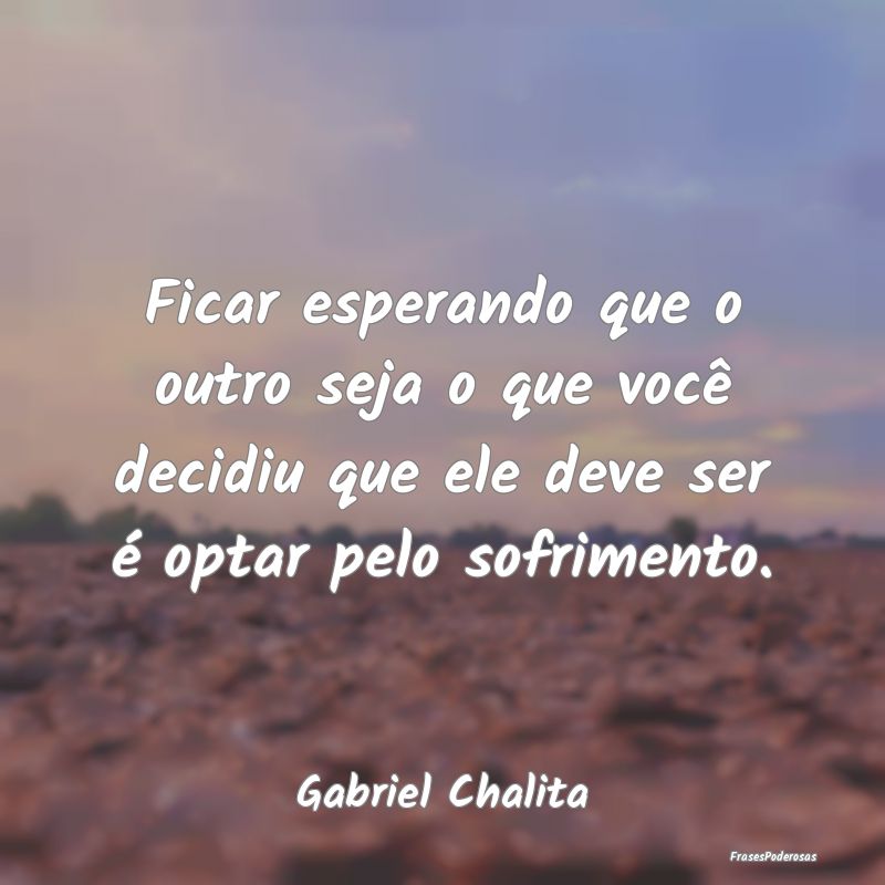 Ficar esperando que o outro seja o que você decid... Ficar esperando que o outro seja o que você decid...