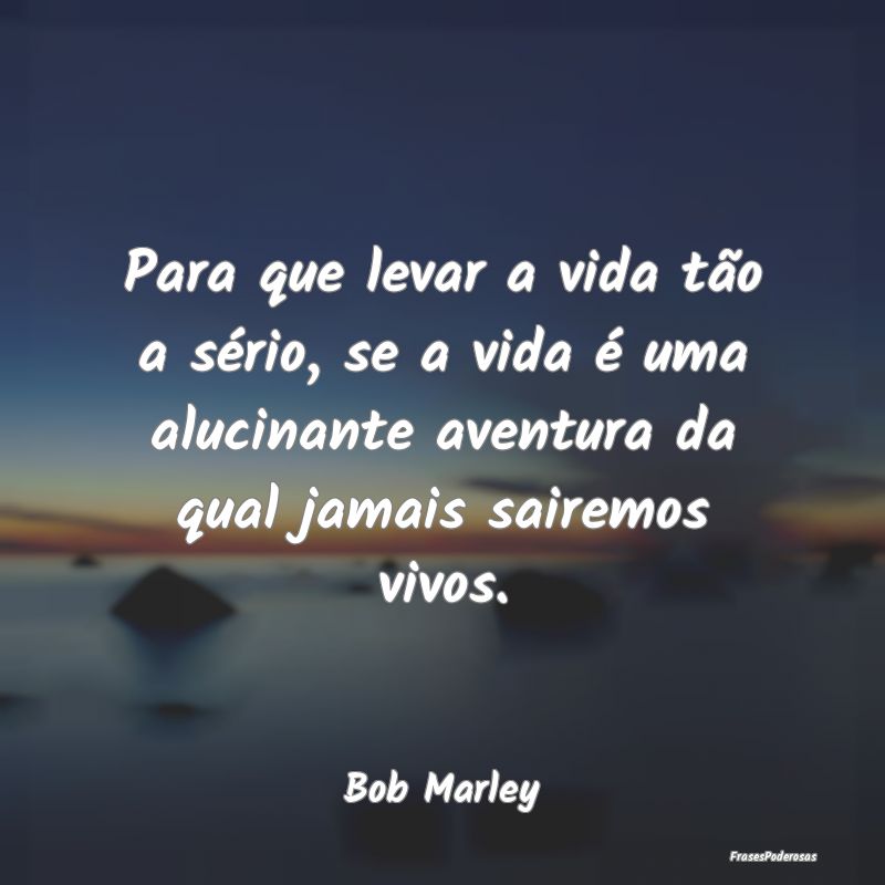 Para que levar a vida tão a sério, se a vida é ...