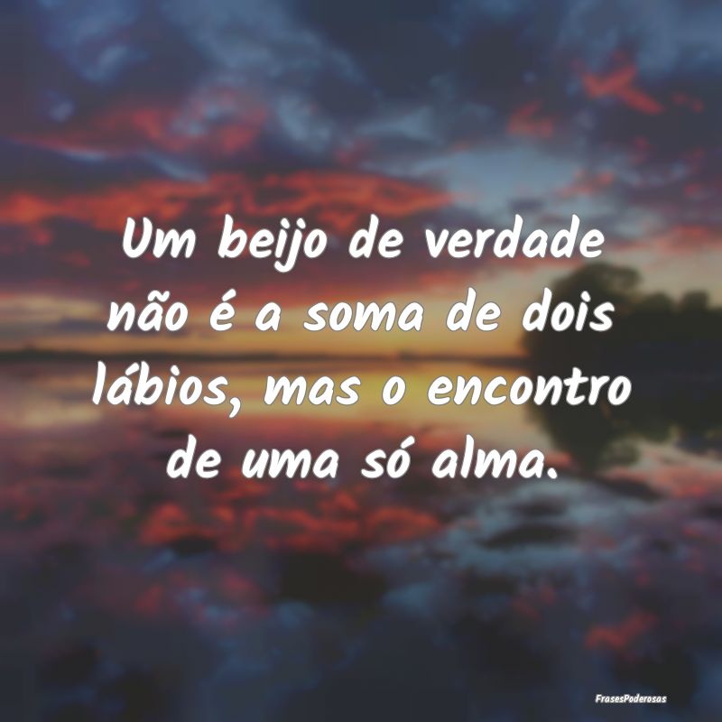 Um beijo de verdade não é a soma de dois lábios...