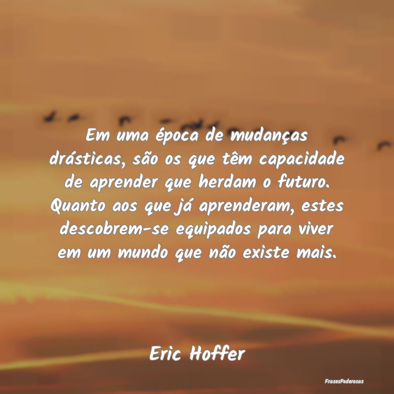 Em uma época de mudanças drásticas, são os que... Em uma época de mudanças drásticas, são os que...