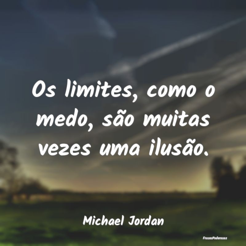 Os limites, como o medo, são muitas vezes uma ilu...