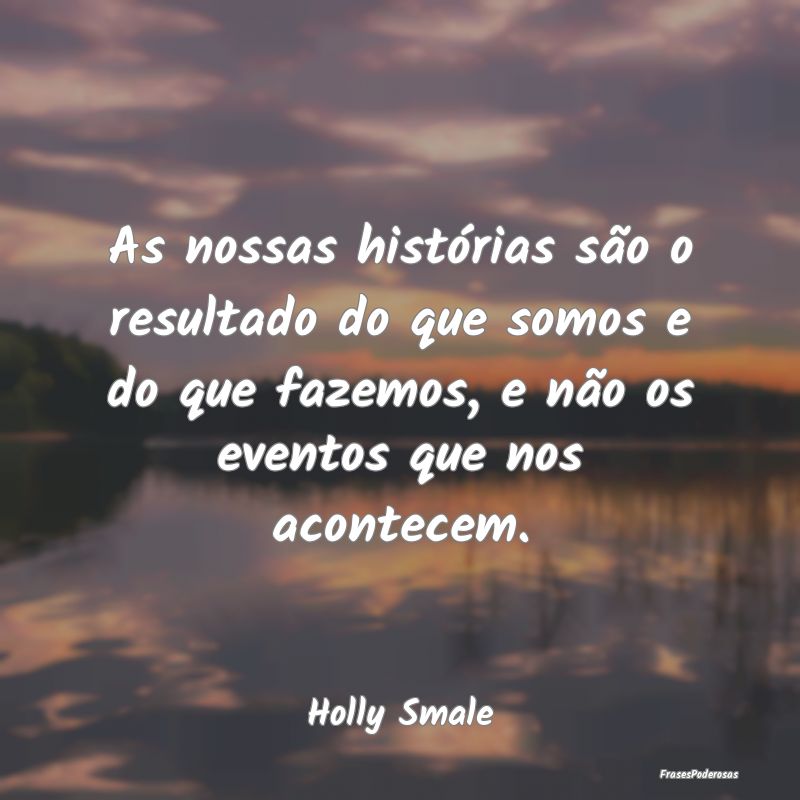 As nossas histórias são o resultado do que somos... As nossas histórias são o resultado do que somos...