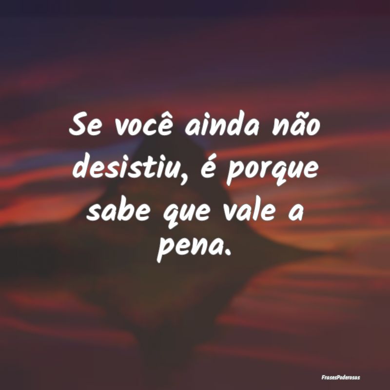 Se você ainda não desistiu, é porque sabe que v...