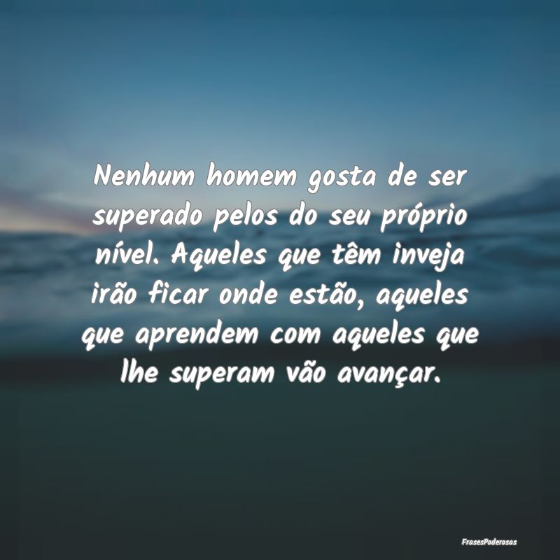 Nenhum homem gosta de ser superado pelos do seu pr... Nenhum homem gosta de ser superado pelos do seu pr...