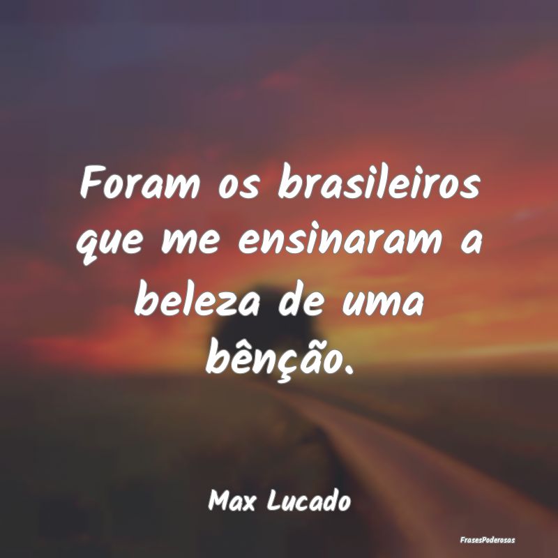 Foram os brasileiros que me ensinaram a beleza de ...