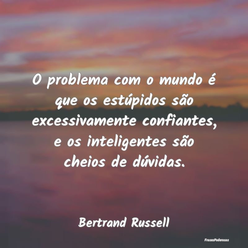 O problema com o mundo é que os estúpidos são e... O problema com o mundo é que os estúpidos são e...
