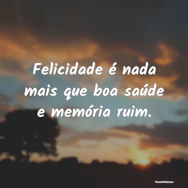 Felicidade é nada mais que boa saúde e memória ...