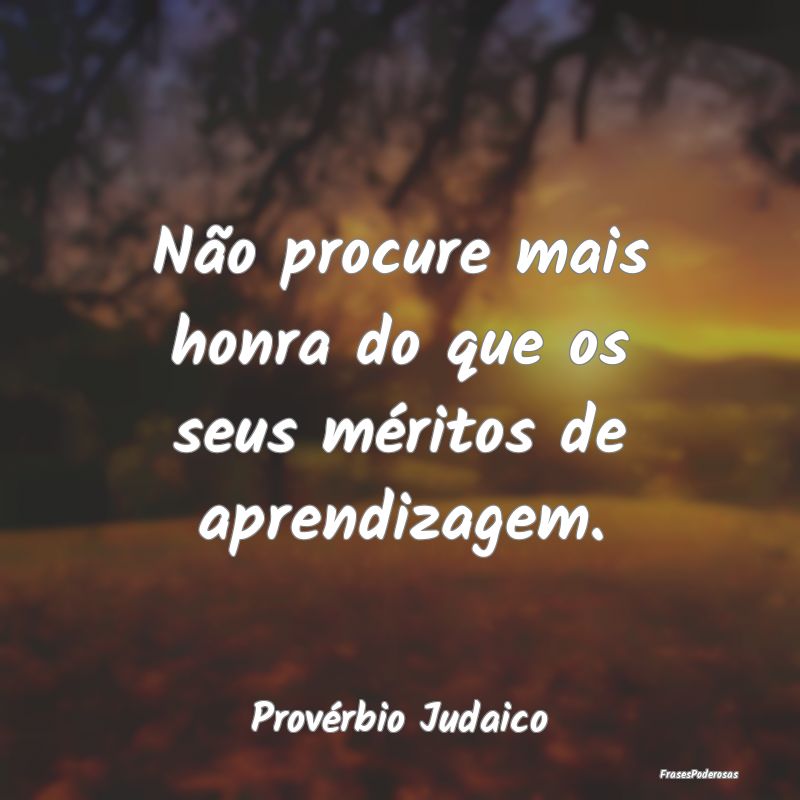 Não procure mais honra do que os seus méritos de...