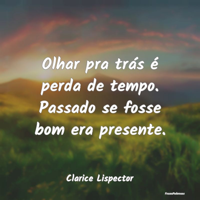 Olhar pra trás é perda de tempo. Passado se foss...