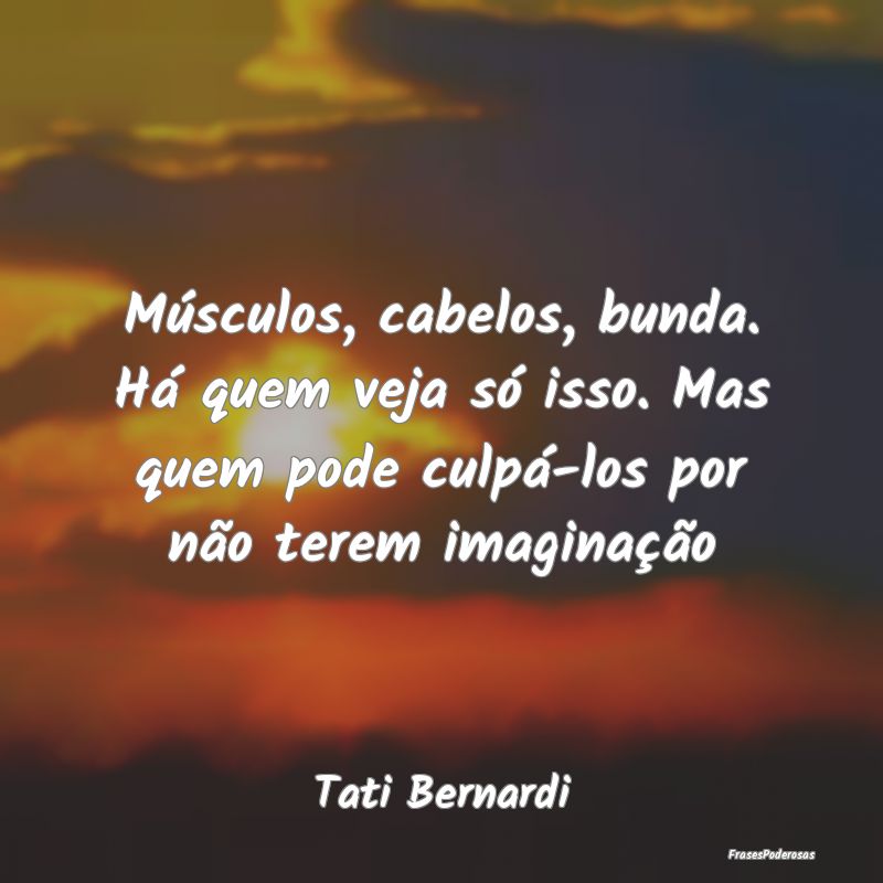 Músculos, cabelos, bunda. Há quem veja só isso.... Músculos, cabelos, bunda. Há quem veja só isso....
