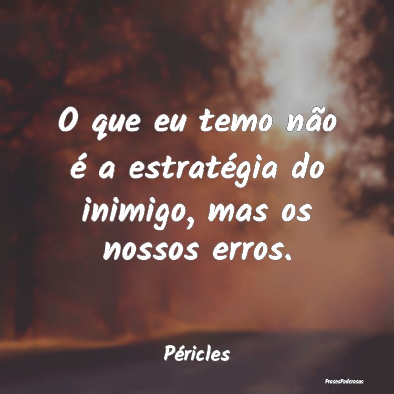 O que eu temo não é a estratégia do inimigo, ma...