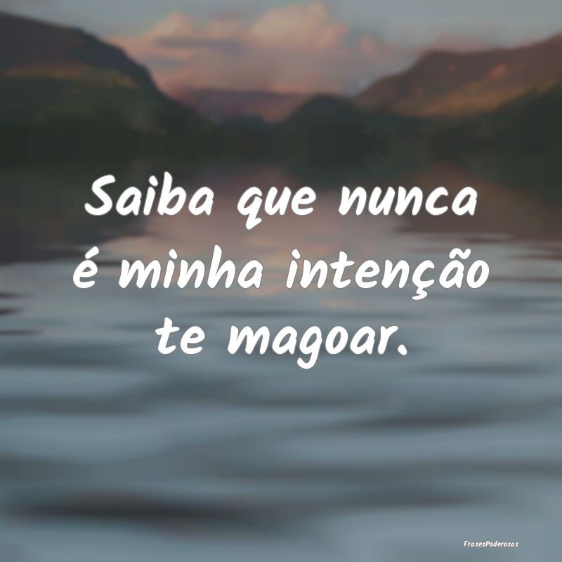 Saiba que nunca é minha intenção te magoar.
...