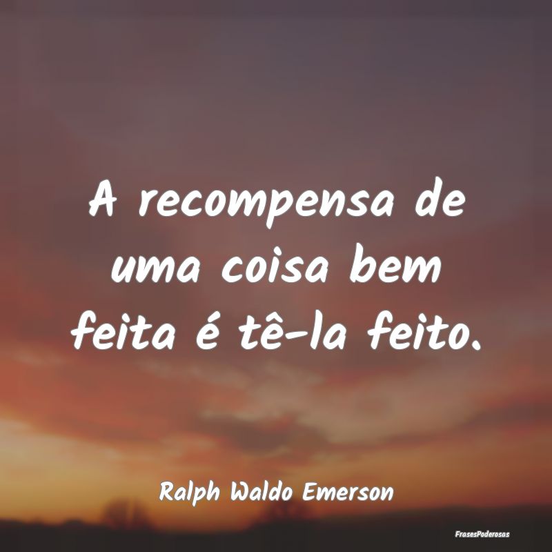 A recompensa de uma coisa bem feita é tê-la feit...