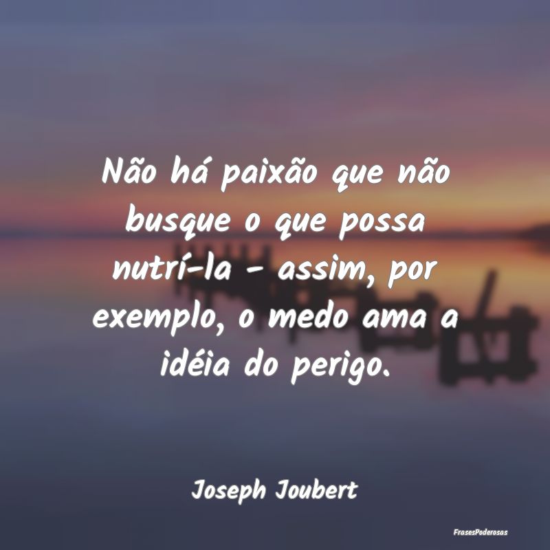 Não há paixão que não busque o que possa nutr... Não há paixão que não busque o que possa nutr...