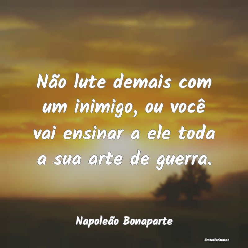 Não lute demais com um inimigo, ou você vai ensi...