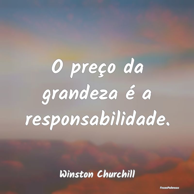 O preço da grandeza é a responsabilidade....