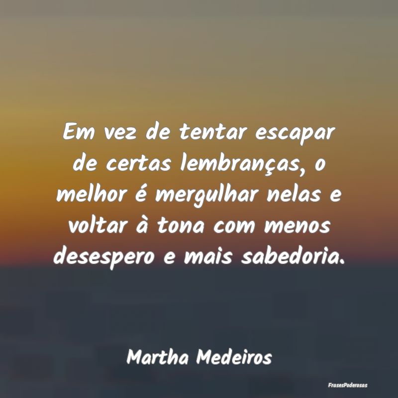 Em vez de tentar escapar de certas lembranças, o ... Em vez de tentar escapar de certas lembranças, o ...
