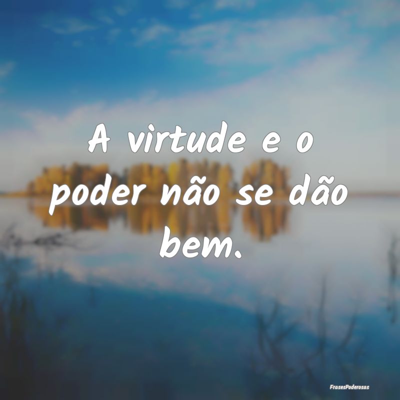 A virtude e o poder não se dão bem.
...