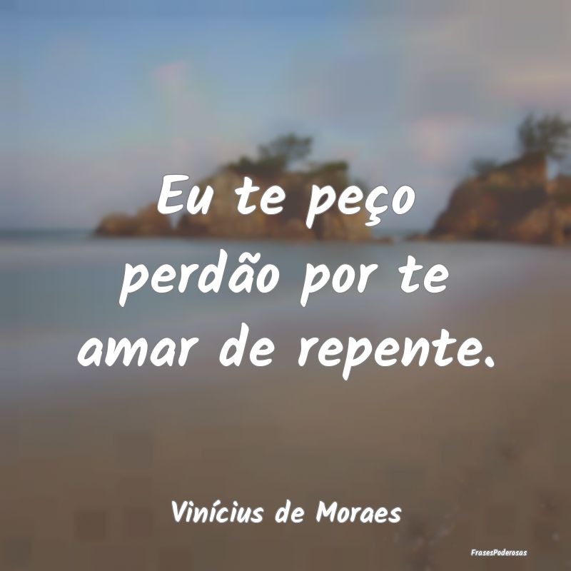 Eu te peço perdão por te amar de repente....