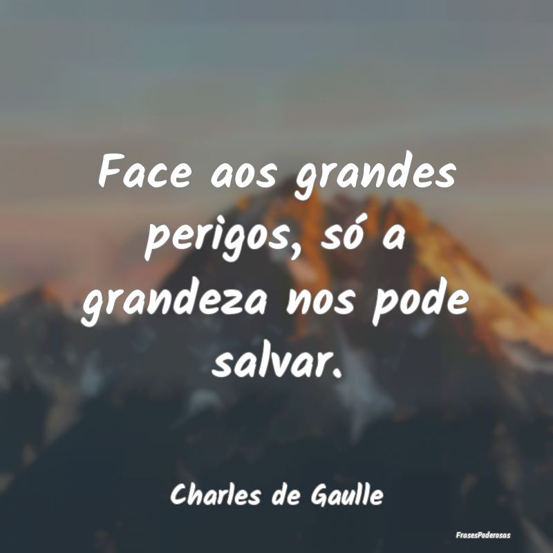 Face aos grandes perigos, só a grandeza nos pode ...