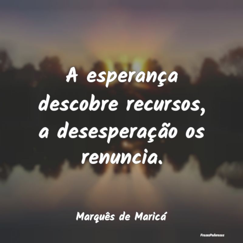 A esperança descobre recursos, a desesperação o...