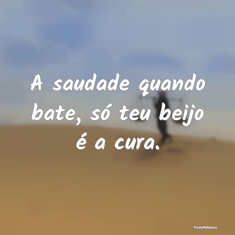 A saudade quando bate, só teu beijo é a cura.
...
