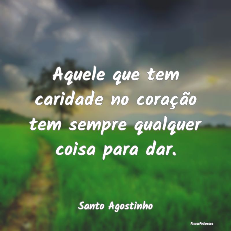 Aquele que tem caridade no coração tem sempre qu...