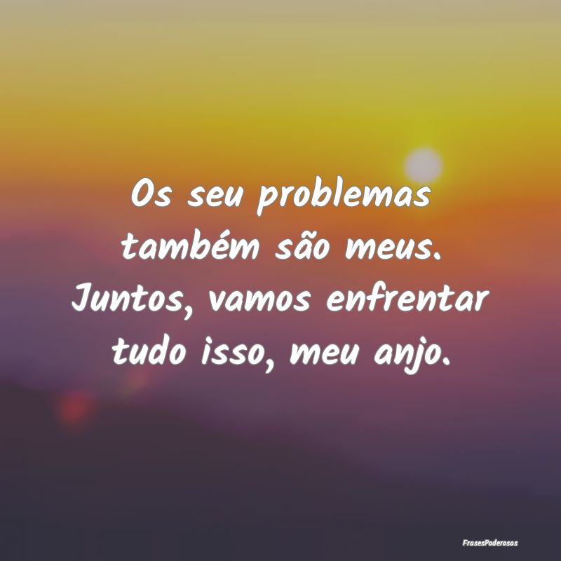 Os seu problemas também são meus. Juntos, vamos ...