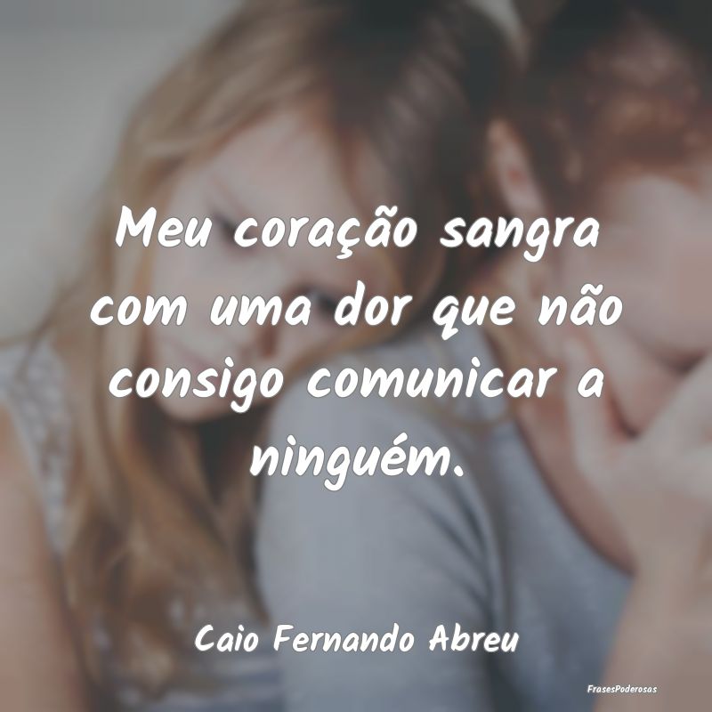 Meu coração sangra com uma dor que não consigo ...
