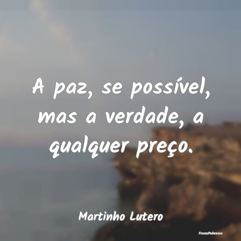 A paz, se possível, mas a verdade, a qualquer pre...