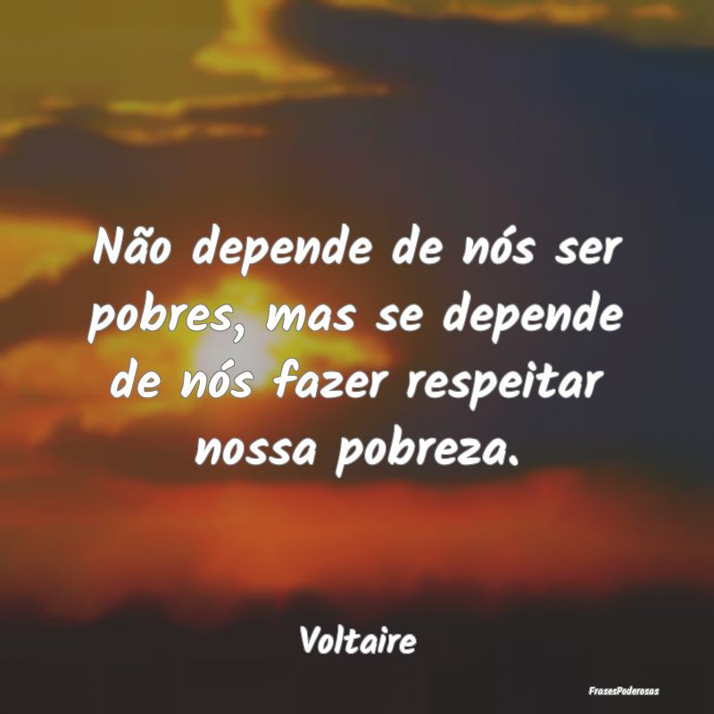 Não depende de nós ser pobres, mas se depende de...