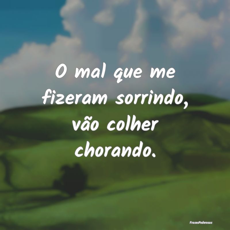 O mal que me fizeram sorrindo, vão colher chorand...