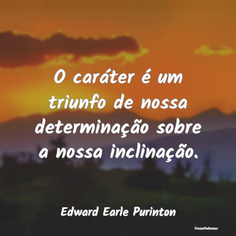 O caráter é um triunfo de nossa determinação s...