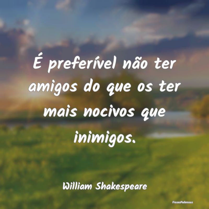 É preferível não ter amigos do que os ter mais ...