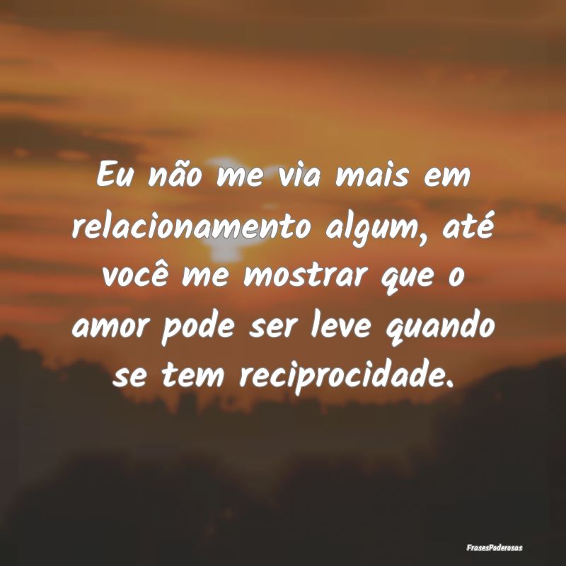 Eu não me via mais em relacionamento algum, até ... Eu não me via mais em relacionamento algum, até ...