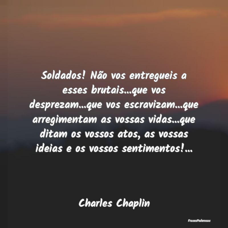 Soldados! Não vos entregueis a esses brutais...qu... Soldados! Não vos entregueis a esses brutais...qu...