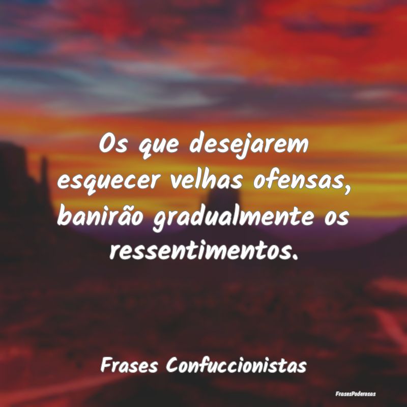 Os que desejarem esquecer velhas ofensas, banirão...
