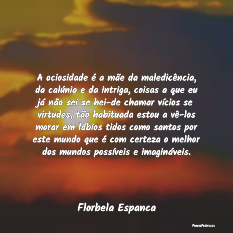 A ociosidade é a mãe da maledicência, da calún... A ociosidade é a mãe da maledicência, da calún...