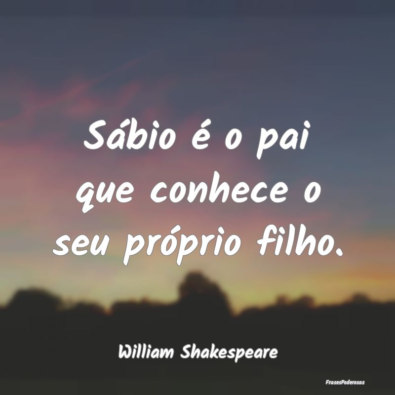 Sábio é o pai que conhece o seu próprio filho....