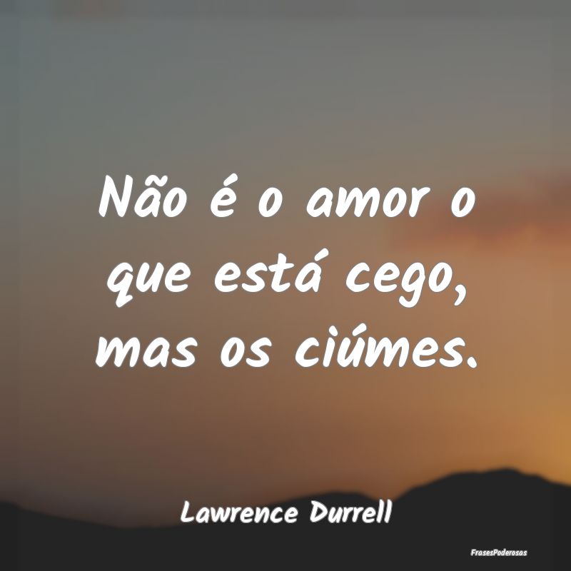 Não é o amor o que está cego, mas os ciúmes....